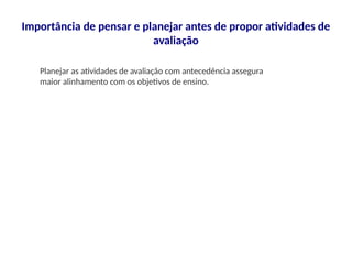 Importância de pensar e planejar antes de propor atividades de
avaliação
Planejar as atividades de avaliação com antecedência assegura
maior alinhamento com os objetivos de ensino.
 