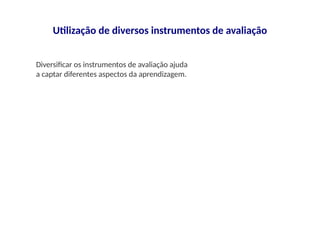 Utilização de diversos instrumentos de avaliação
Diversificar os instrumentos de avaliação ajuda
a captar diferentes aspectos da aprendizagem.
 