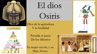 El dios
Osiris
Dios de la agricultura
Y la fertilidad
Presidía el juicio
De los difuntos
Su mujer era iris, y su
Hijo, Horus
 