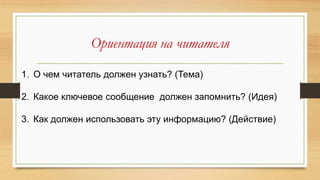 Ориентация на читателя
1. О чем читатель должен узнать? (Тема)
2. Какое ключевое сообщение должен запомнить? (Идея)
3. Как должен использовать эту информацию? (Действие)
 