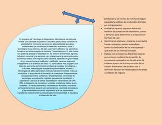producción y los niveles de inventarios según
capacidad y políticas de producción definidas
por la organización.
 Analiza los ingresos y egresos aplicando
modelos de proyección de inventarios, costos
y demanda para determinar la proyección de
los flujos de caja.
 Identifica los objetivos y metas de la compañía
frente a compras y ventas teniendo en
cuenta la clasificación de los presupuestos y
aplicación de las normas contables.
 Elabora con precisión los diferentes tipos de
proyecciones mediante la simulación de
presupuestos apoyados por la aplicación de
software a partir de la interpretación de los
estados financieros y de acuerdo con la
definición del plan de necesidades de las áreas
o unidades de negocio.
El programa de Tecnólogo en Negociación Internacional se creó para
brindar a los sectores de gobierno, educativo, productivo y comercial, la
posibilidad de incorporar personal con altas calidades laborales y
profesionales que contribuyan al desarrollo económico, social y
tecnológico de su entorno y del país y así mismo ofrecer a los aprendices
formación en las tecnologías de Ventas y Comercialización. El país cuenta
con potencial productivo exportador en los sectores económicos, agrícola,
industrial, comercial y de servicios y su fortalecimiento y crecimiento socio-
económico tanto a nivel regional como nacional, dependen en gran medida
de un recurso humano cualificado y calificado, capaz de responder
integralmente a la dinámica del sector. El SENA ofrece este programa con
todos los elementos de formación profesional, sociales, tecnológicos y
culturales, metodologías de aprendizaje innovadoras, acceso a
tecnologías de última generación, estructurado sobre métodos más que
contenidos, lo que potencia la formación de ciudadanos librepensadores,
con capacidad crítica, solidarios y emprendedores, con manejo de
tecnologías en producción, logística, procesos de importación y
exportación y servicio al cliente soportadas en herramientas de ERP,
CRM, investigación de mercados y unidades productivas reales, que lo
acreditan y lo hacen pertinente y coherente con su misión, innovando
permanentemente de acuerdo con las tendencias y cambios tecnológicos
y las necesidades del sector empresarial y de los trabajadores,
impactando positivamente la productividad, la competitividad, la equidad y
el desarrollo del país
 