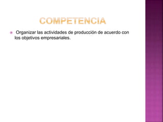  Organizar las actividades de producción de acuerdo con
los objetivos empresariales.
 