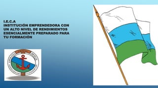 I.E.C.A
INSTITUCIÓN EMPRENDEDORA CON
UN ALTO NIVEL DE RENDIMIENTOS
ESENCIALMENTE PREPARADO PARA
TU FORMACIÓN
 