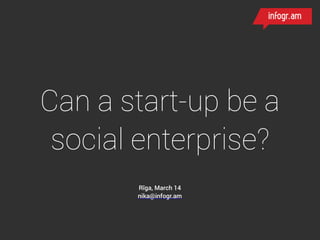Can a start-up be a
social enterprise?
Rīga, March 14
nika@infogr.am
 