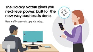 The Galaxy Note10 gives you
next-level power, built for the
new way business is done.
Here are10 reasonsto upgradetoday.
 