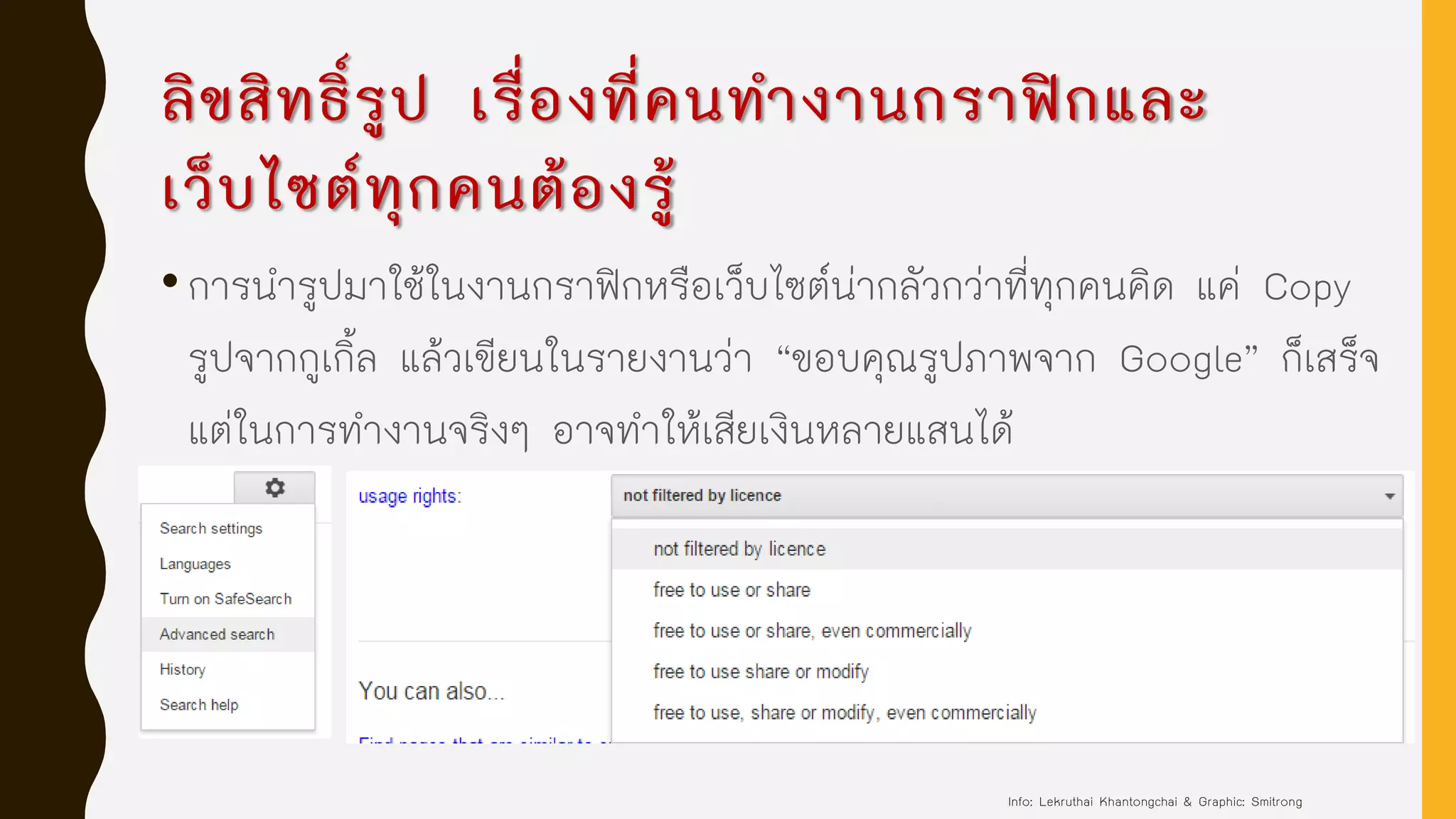 ลิขสิทธิ์รูป เรื่องที่คนทางานกราฟิกและ
เว็บไซต์ทุกคนต้องรู้
•การนารูปมาใช้ในงานกราฟิกหรือเว็บไซต์น่ากลัวกว่าที่ทุกคนคิด แค่ Copy
รูปจากกูเกิ้ล แล้วเขียนในรายงานว่า “ขอบคุณรูปภาพจาก Google” ก็เสร็จ
แต่ในการทางานจริงๆ อาจทาให้เสียเงินหลายแสนได้
Info: Lekruthai Khantongchai & Graphic: Smitrong
 