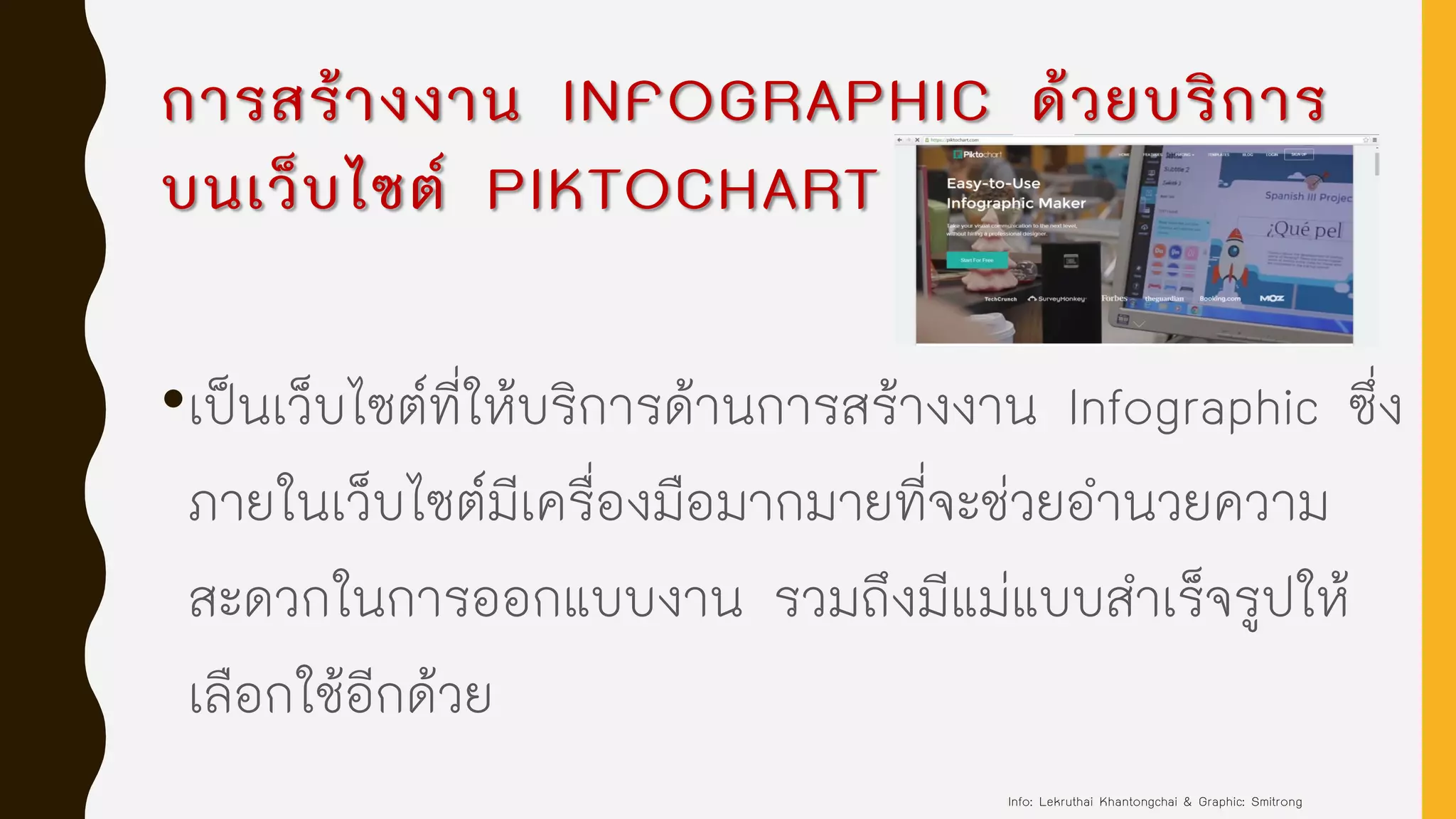 การสร้างงาน INFOGRAPHIC ด้วยบริการ
บนเว็บไซต์ PIKTOCHART
•เป็นเว็บไซต์ที่ให้บริการด้านการสร้างงาน Infographic ซึ่ง
ภายในเว็บไซต์มีเครื่องมือมากมายที่จะช่วยอานวยความ
สะดวกในการออกแบบงาน รวมถึงมีแม่แบบสาเร็จรูปให้
เลือกใช้อีกด้วย
Info: Lekruthai Khantongchai & Graphic: Smitrong
 