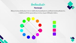 สี่เหลี่ยมผืนผ้า
Rectangle
สี่สีในระยะห่างกันแบบสี่เหลี่ยมผืนผ้า เกิดจากการใช้สีข้างเคียงกันสองสีในแต่ละด้าน และสีที่ตรงข้ามกันอีกสองสีในแต่ละด้าน
การใช้สีลักษณะนี้ทาให้งานดูกลมกลืนกันมากกว่าแบบ Square ทั้งนี้ขึ้นอยู่กับการใช้งาน
 