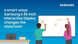 6 smart ways
Samsung’s 85-inch
Interactive Display
changes the
classroom
 