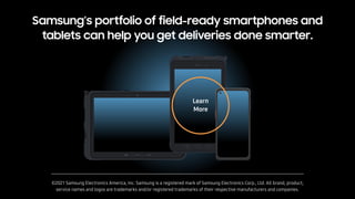 Samsung’s portfolio of field-ready smartphones and
tablets can help you get deliveries done smarter.
©2021 Samsung Electro...