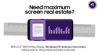 Need maximum
screen real estate?
With a 6.2” QHD Inﬁnity Display, the GalaxyS9+ givesyou more screen,
making work on the go easierand more immersive.
1#
Day 1 Day 2 Day 3 Day 4 Day 5
2016 2017 2018
 