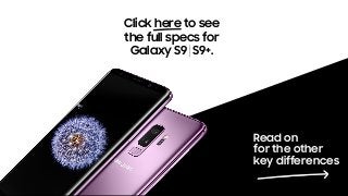 Read on
for the other
key differences
Click here to see
the full specs for
Galaxy S9 S9+.
 