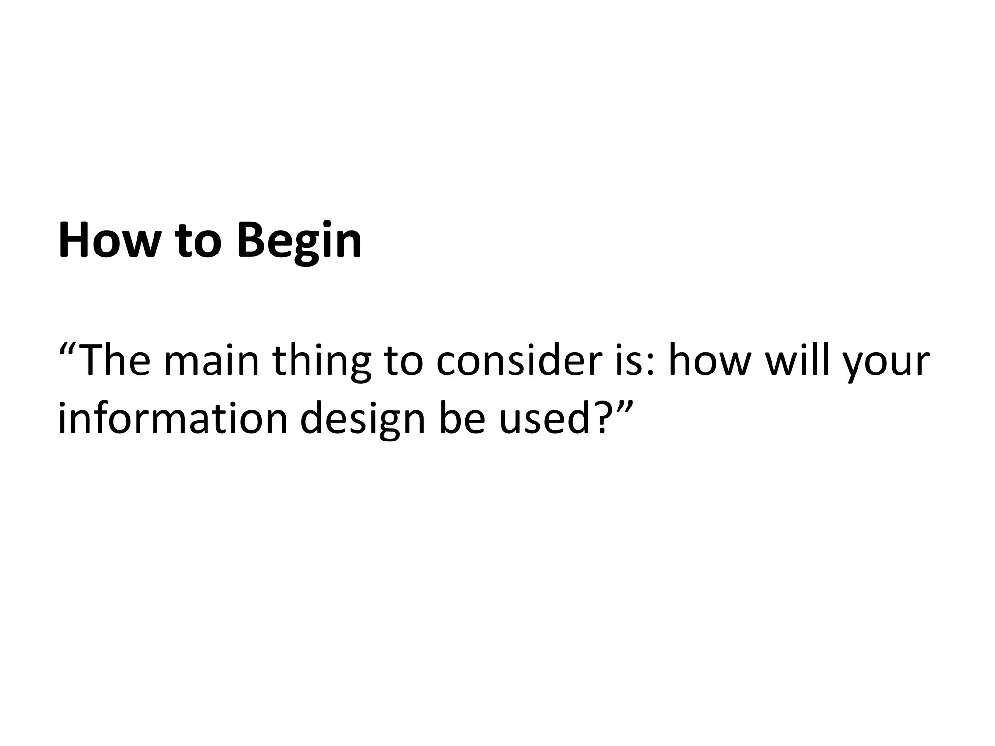 How to Begin

“The main thing to consider is: how will your
information design be used?”
 