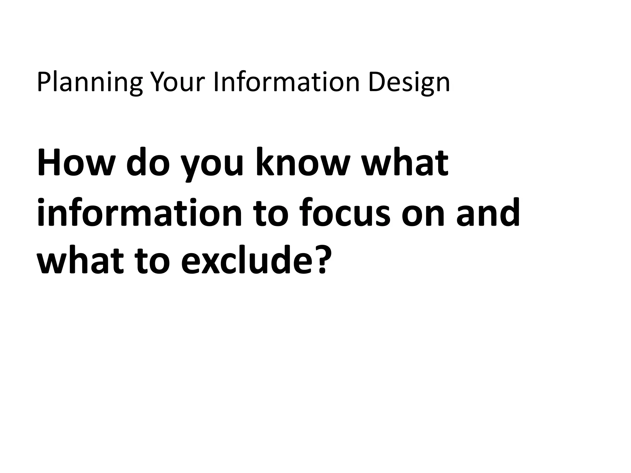 Planning Your Information Design

How do you know what
information to focus on and
what to exclude?
 