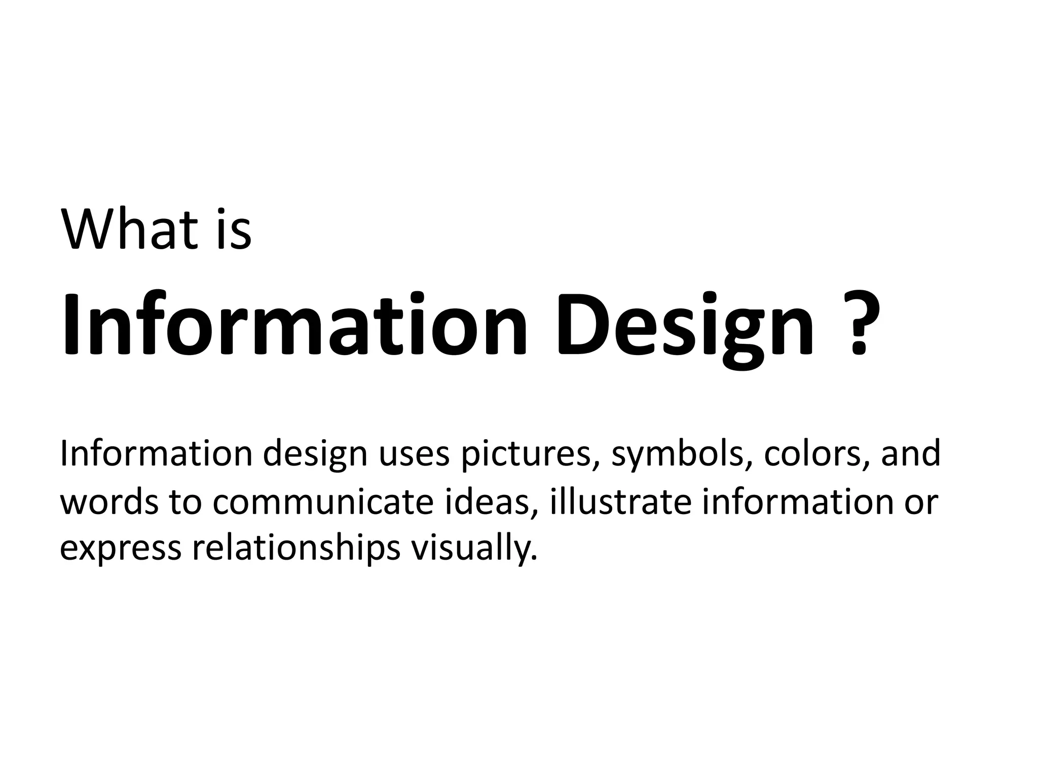 What is
Information Design ?
Information design uses pictures, symbols, colors, and
words to communicate ideas, illustrate information or
express relationships visually.
 