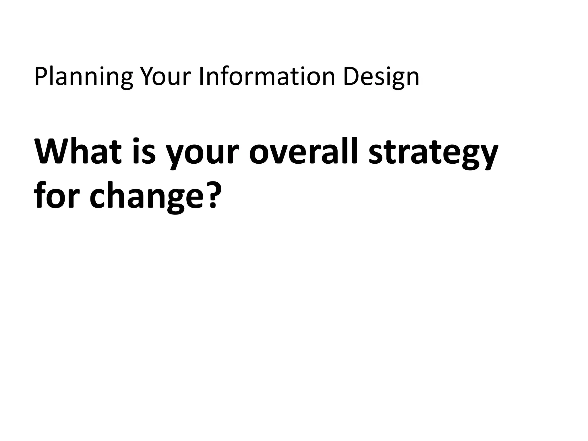 Planning Your Information Design

What is your overall strategy
for change?
 
