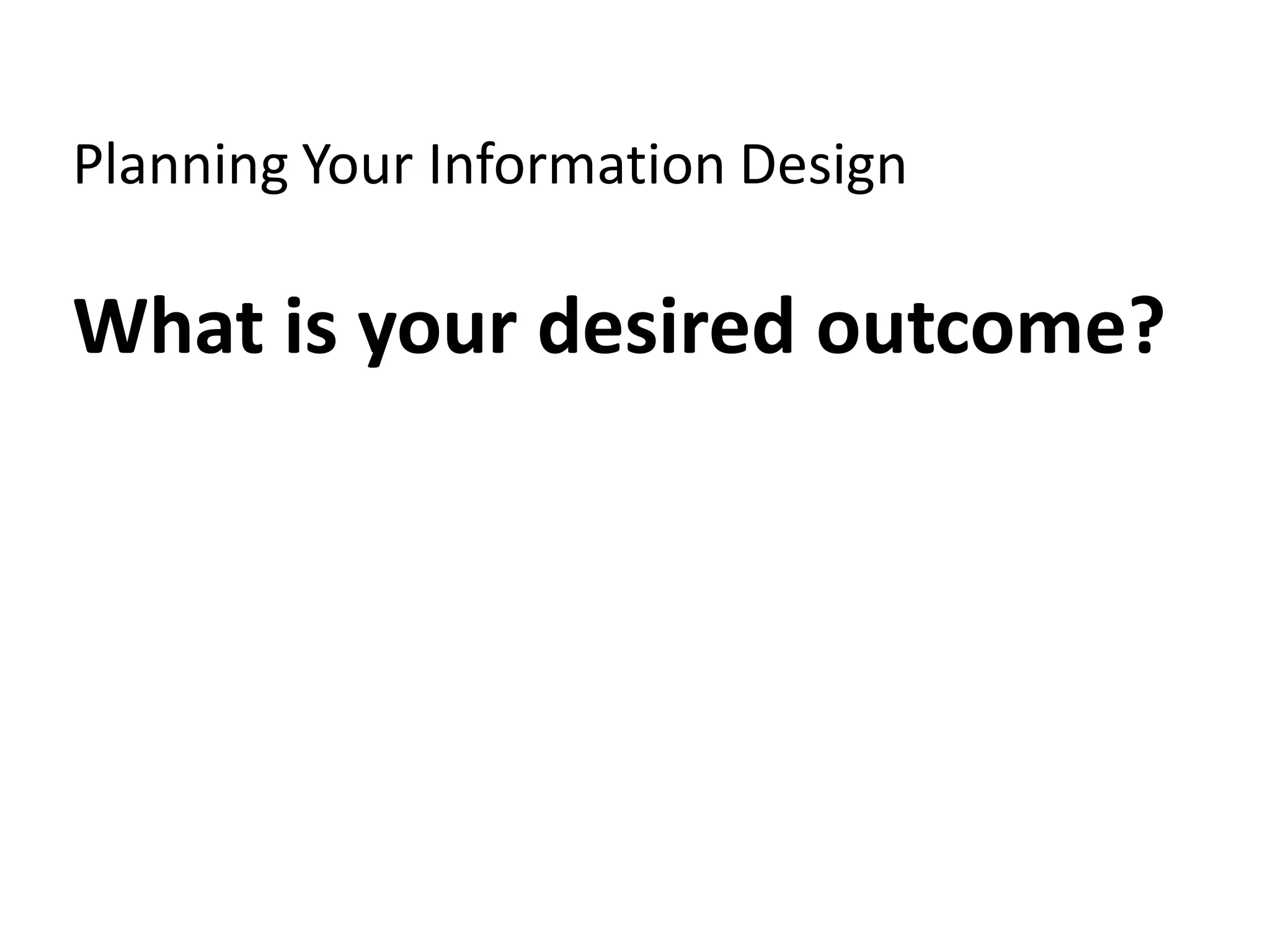 Planning Your Information Design

What is your desired outcome?
 