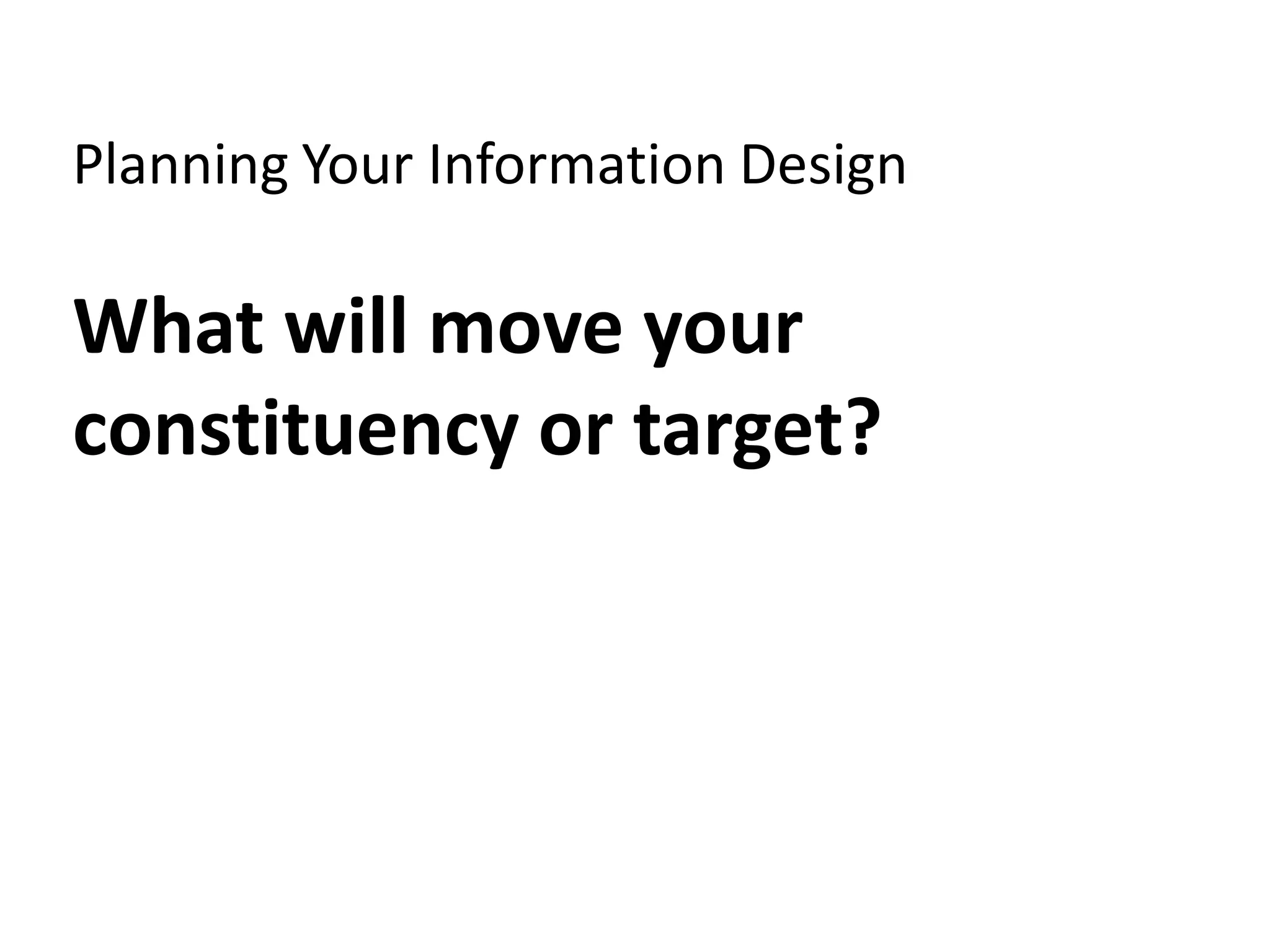 Planning Your Information Design

What will move your
constituency or target?
 
