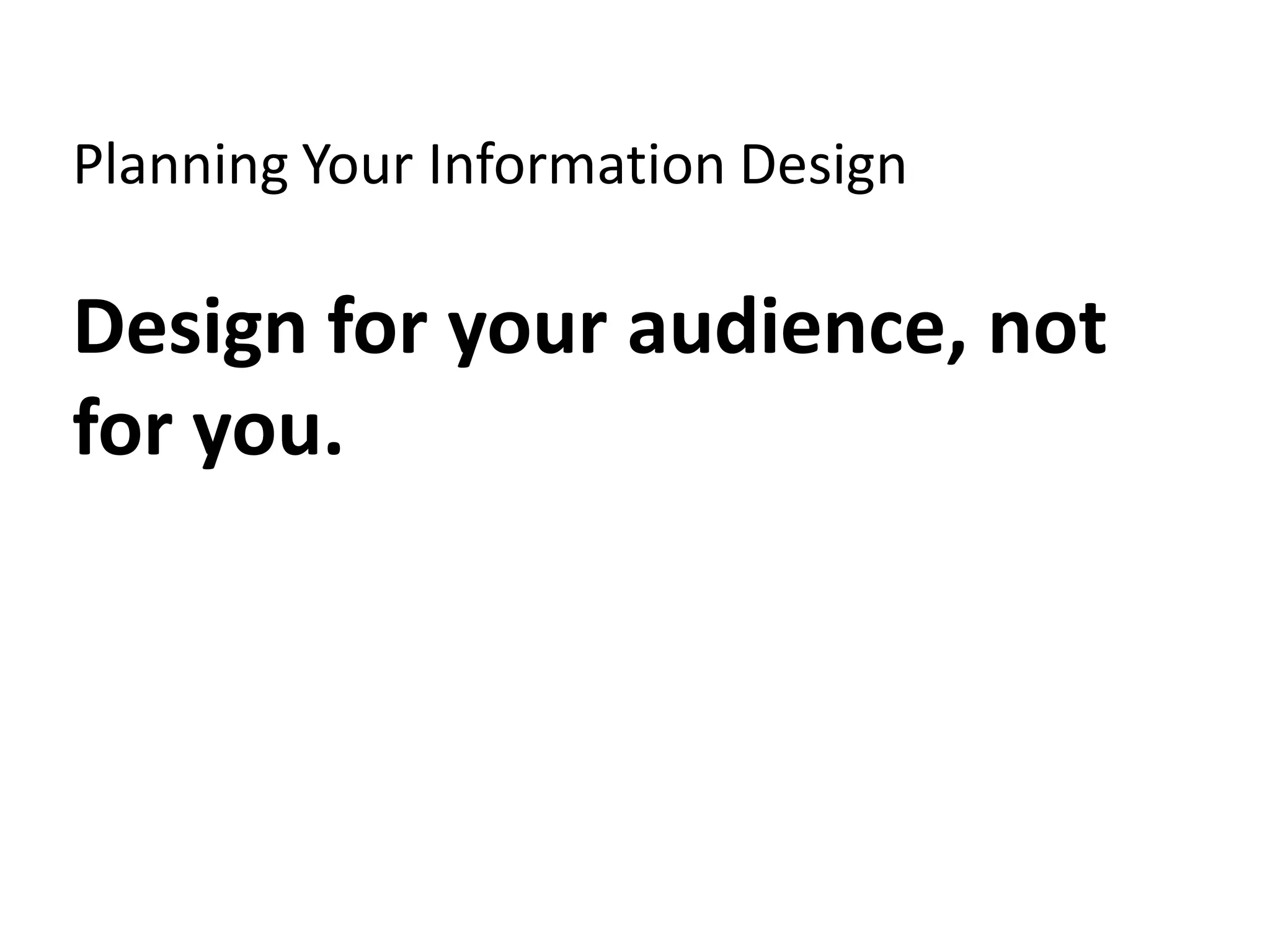 Planning Your Information Design

Design for your audience, not
for you.
 