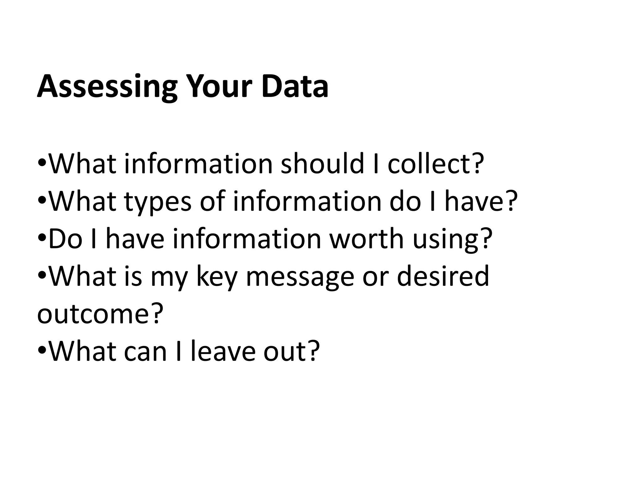 Assessing Your Data

•What information should I collect?
•What types of information do I have?
•Do I have information worth using?
•What is my key message or desired
outcome?
•What can I leave out?
 