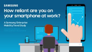 How reliant are you on
your smartphone at work?
A Samsung Enterprise
Mobility Trend Study
Conducted by GfK Public
Communications & Social Science
 