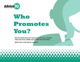 Who
                  Promotes
                  You?
                       How do clients find you? How do you find your clients?
                       There has to be a better way to make that connection.
                       What’s your road map for success?




www.AdviceIQ.com | 1
 
