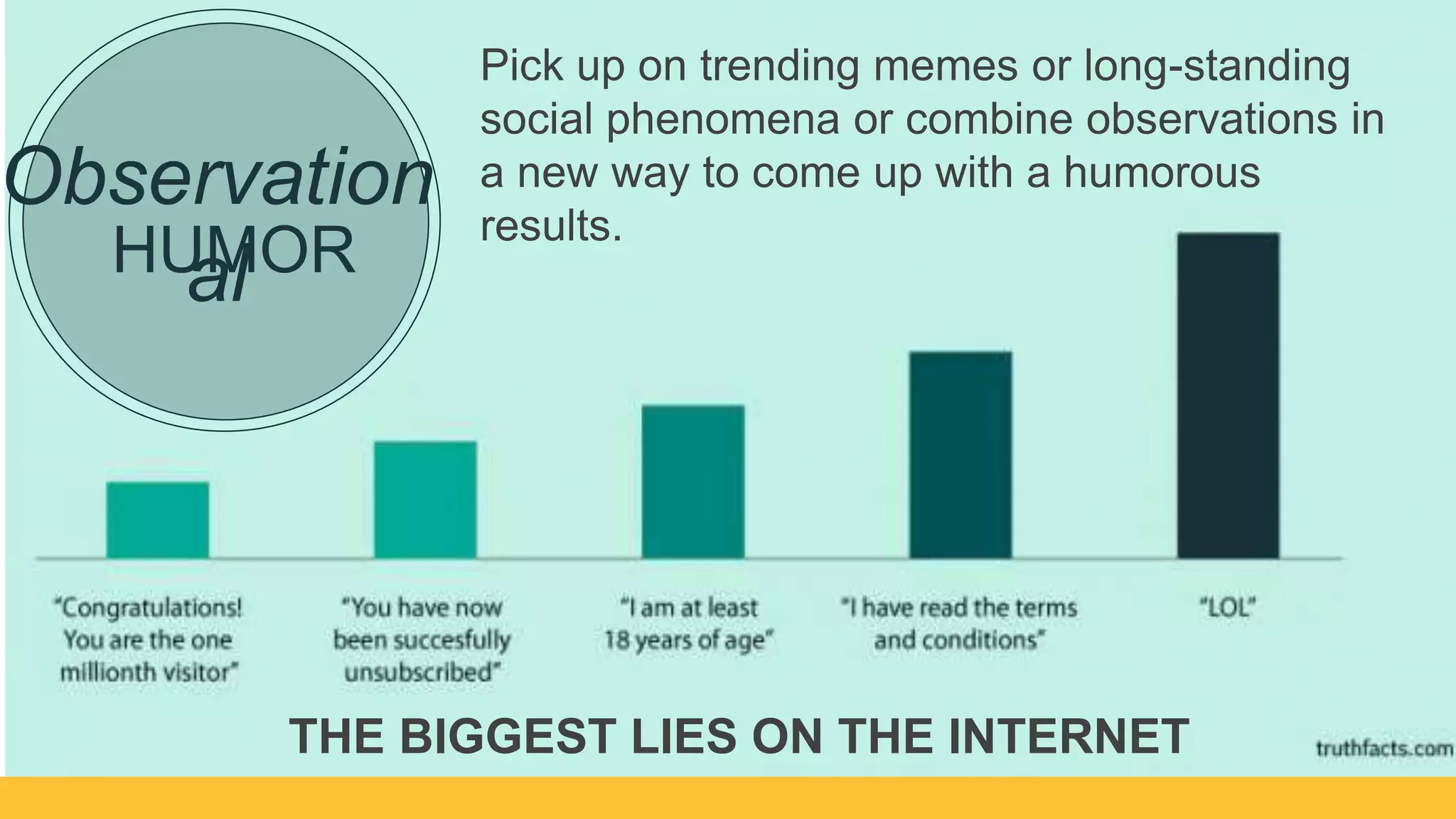 HUMOR
Observational
THE BIGGEST LIES ON THE INTERNET
Pick up on trending memes or long-standing
social phenomena or combine observations in
a new way to come up with a humorous
results.
 