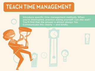 TEACH TIME MANAGEMENT
Introduce speciﬁc time management methods. When
you’re interrupted, practice asking yourself: Can this wait?
You’ll ﬁnd that the answer is almost always Yes.
Communicate this clearly — and kindly.
 