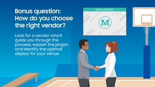 Look for a vendor who’ll
guide you through the
process, explain the jargon
and identify the optimal
display for your venue...