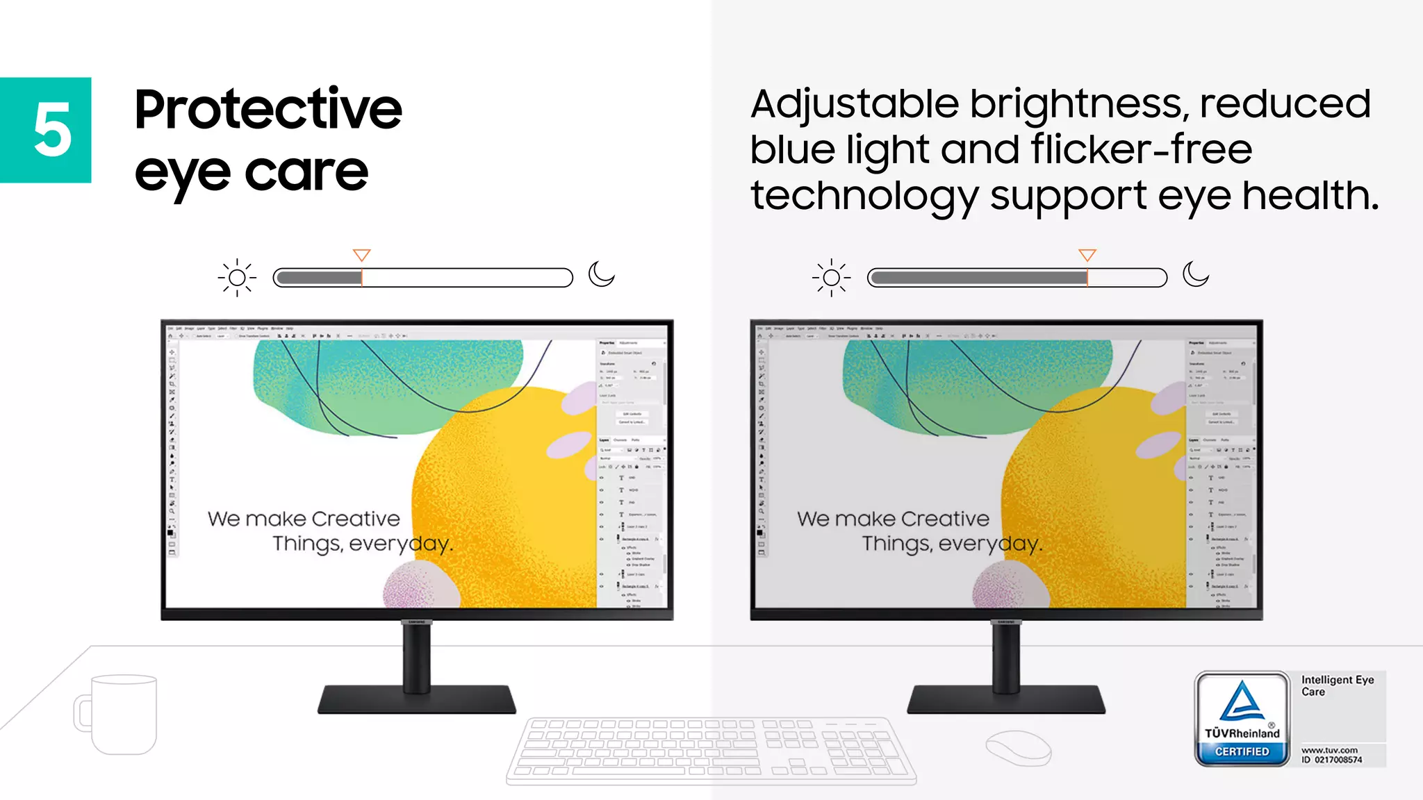 5 Protective
eye care
Adjustable brightness, reduced
blue light and flicker-free
technology support eye health.
 