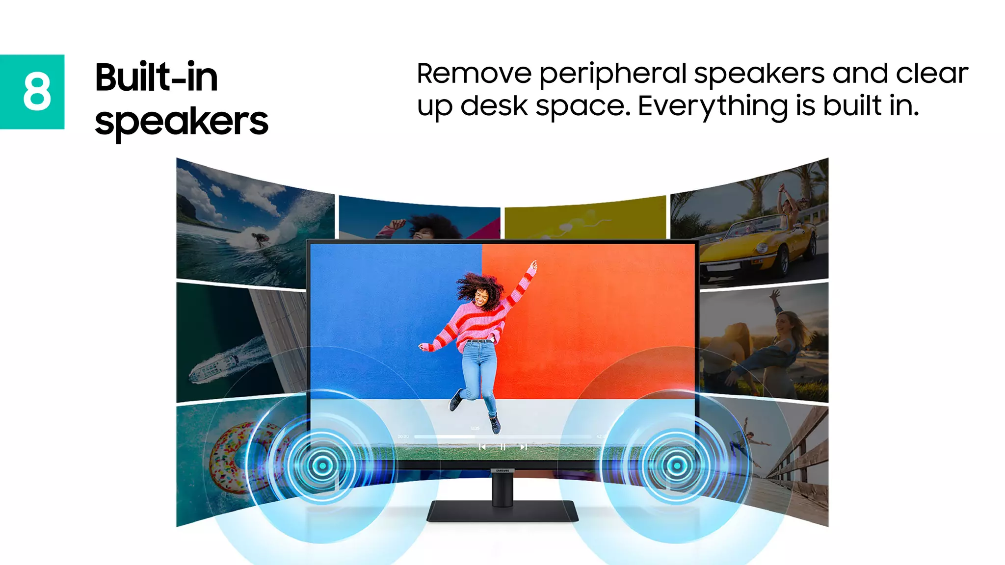 8
Remove peripheral speakers and clear
up desk space. Everything is built in.
Built-in
speakers
 