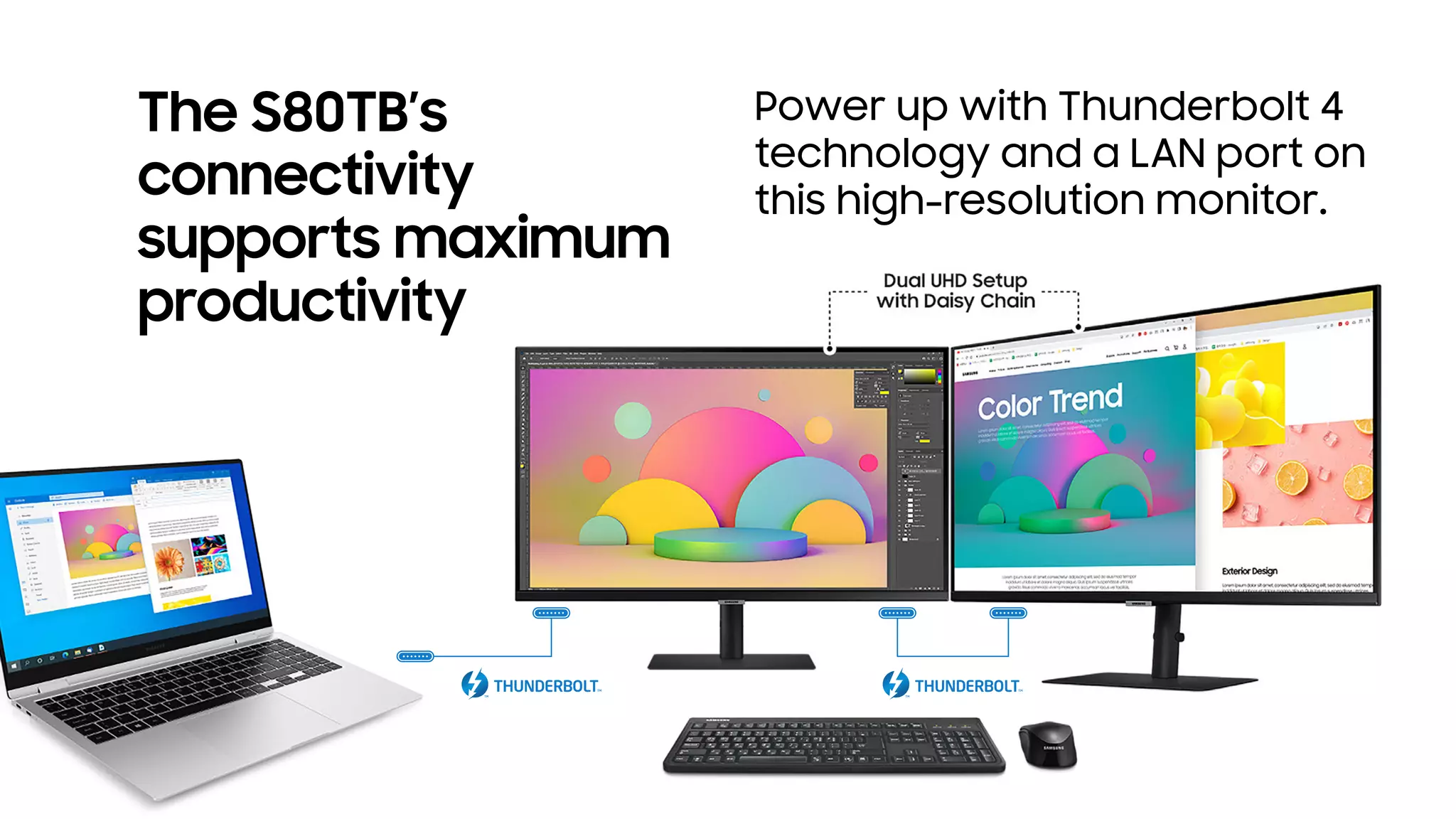 The S80TB’s
connectivity
supports maximum
productivity
Power up with Thunderbolt 4
technology and a LAN port on
this high-resolution monitor.
 