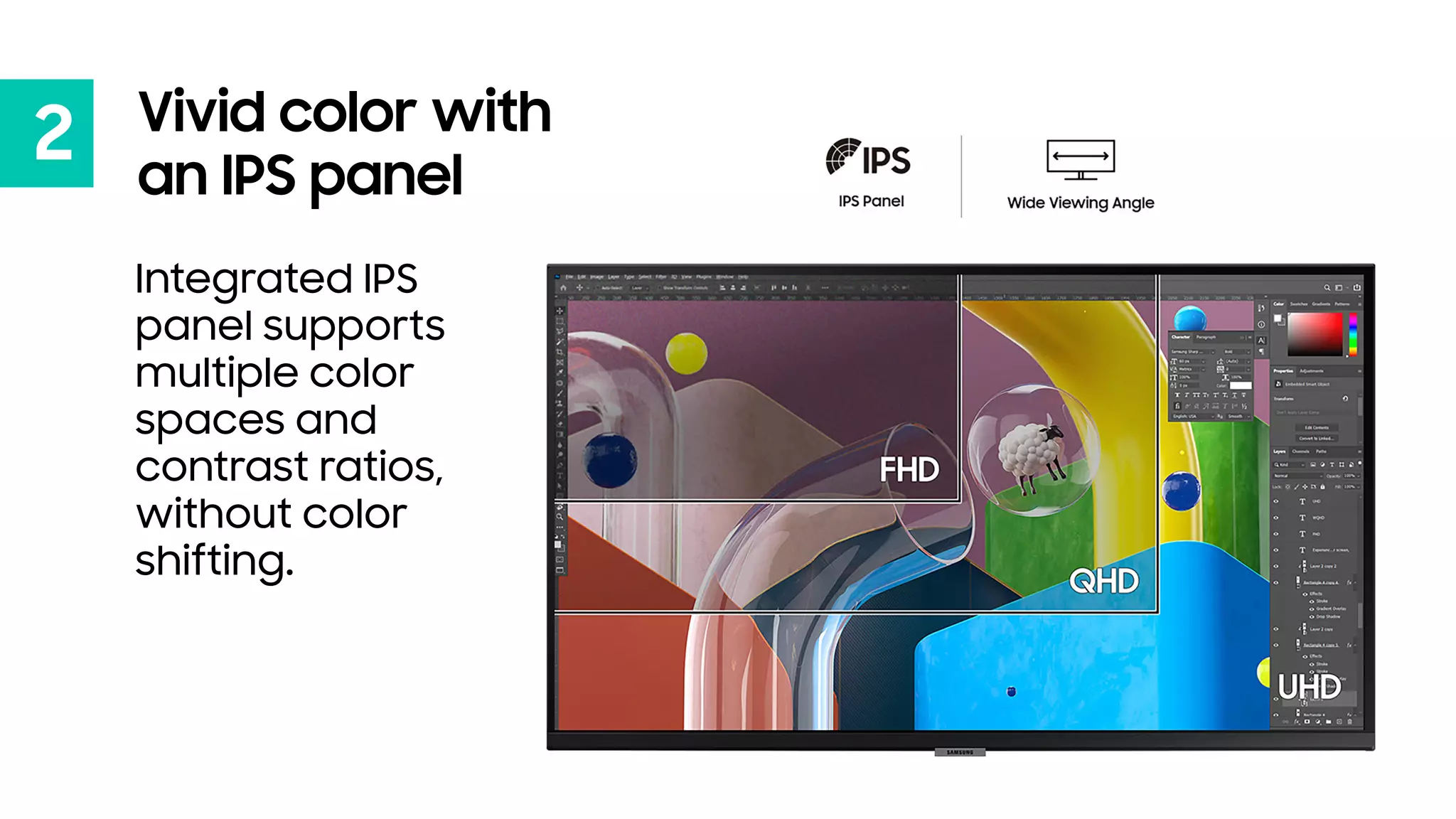 2 Vivid color with
an IPS panel
Integrated IPS
panel supports
multiple color
spaces and
contrast ratios,
without color
shifting.
 