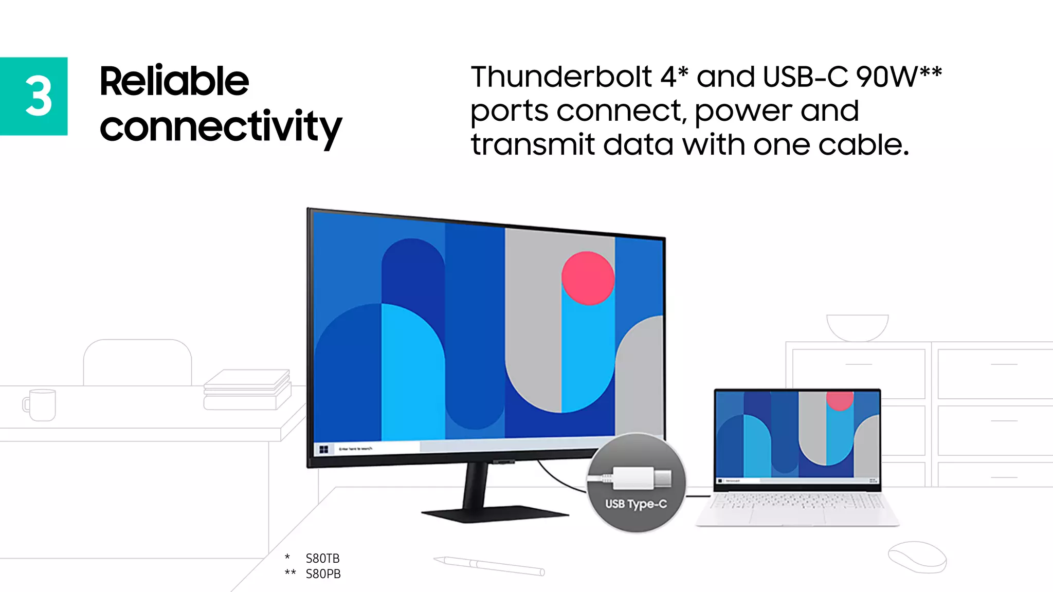 3 Reliable
connectivity
Thunderbolt 4* and USB-C 90W**
ports connect, power and
transmit data with one cable.
S80TB
S80PB
*
**
 
