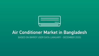 Air Conditioner Market in Bangladesh
Air Conditioner Market in Bangladesh
BASED ON BIKROY USER DATA (JANUARY - DECEMBER 2020)
 