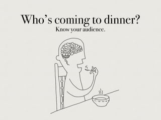 Who’s coming to dinner?
Know your audience.
 