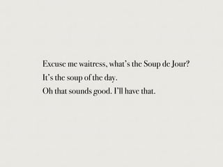 Excuse me waitress, what’s the Soup de Jour?
It’s the soup of the day.
Oh that sounds good. I’ll have that.
 