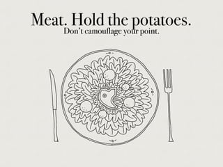 Meat. Hold the potatoes.Don’t camouflage your point.
 