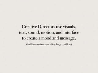 Creative Directors use visuals,
text, sound, motion, and interface
to create a mood and message.
(Art Directors do the same thing, but get paid less.)
 