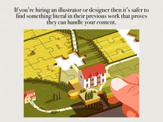 If you’re hiring an illustrator or designer then it’s safer to
find something literal in their previous work that proves
they can handle your content.
 