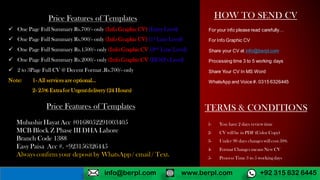 TERMS & CONDITIONS
.
For your info please read carefully…
For Info Graphic CV
Share your CV at info@berpl.com
Processing time 3 to 5 working days
Share Your CV In MS Word
WhatsApp and Voice #. 0315 6326445
Price Features of Templates
 One Page Full Summary Rs.700/- only (Info GraphicCV) (Entry Level)
 One Page Full Summary Rs.900/- only (Info GraphicCV) (1st Line Level)
 One Page Full Summary Rs.1500/- only (Info GraphicCV (2nd Line Level)
 One Page Full Summary Rs.2000/- only (Info GraphicCV (HOD’s Level)
 2 to 3Page Full CV @ Decent Format .Rs.700/- only
Note: 1- All services are optional...
2- 25% Extrafor Urgentdelivery (24 Hours)
MubashirHayat Acc #0168052291003405
MCB Block Z Phase III DHA Lahore
Branch Code 1388
Easy Paisa Acc #. +923156326445
Always confirm your deposit by WhatsApp/ email / Text.
Price Features of Templates
1- You have 2 days review time
2- CV will be in PDF (Color Copy)
3- Under 90 days changes will cost 50%
4- Format Changes means New CV
5- Process Time 3 to 5 working days
HOW TO SEND CV
www.berpl.com +92 315 632 6445info@berpl.com
 