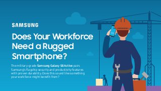 Does Your Workforce
Need a Rugged
Smartphone?
The military-grade Samsung Galaxy S8 Active pairs
Samsung's ﬂagship security and productivity features
with proven durability. Does this sound like something
yourworkforce might beneﬁt from?
 