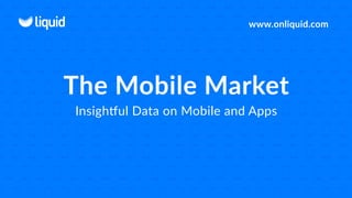 The Mobile Market
Insightful Data on Mobile and Apps
www.onliquid.com
 