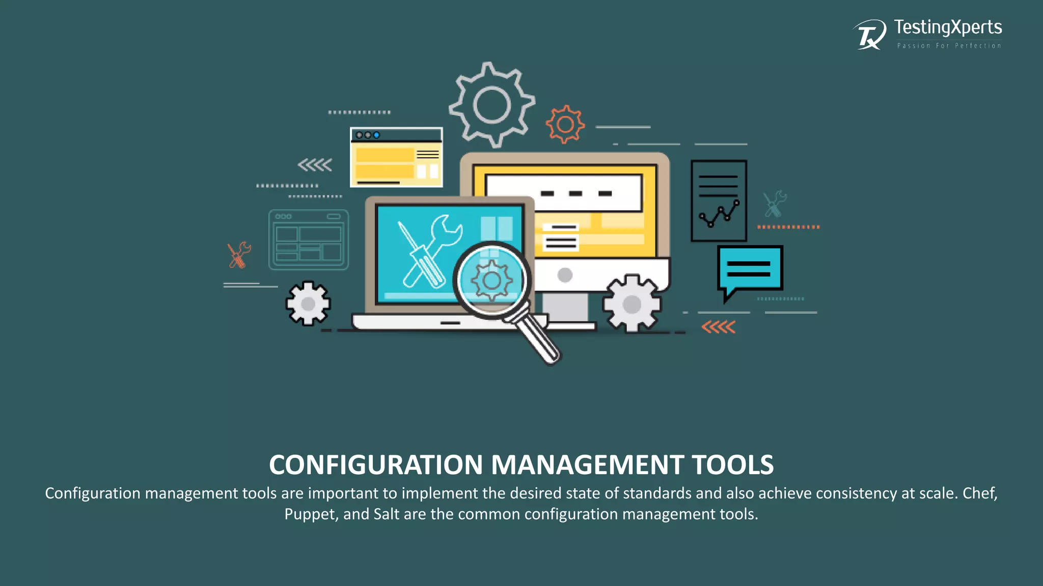 CONFIGURATION MANAGEMENT TOOLS
Configuration management tools are important to implement the desired state of standards and also achieve consistency at scale. Chef,
Puppet, and Salt are the common configuration management tools.
 