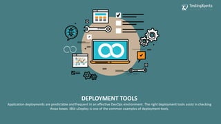 DEPLOYMENT TOOLS
Application deployments are predictable and frequent in an effective DevOps environment. The right deployment tools assist in checking
those boxes. IBM uDeploy is one of the common examples of deployment tools.
 