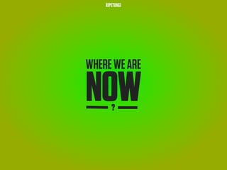 RIPETUNGI




WHERE WE ARE

NOW    ?
 