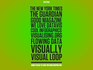 RIPETUNGI


THE NEW YORK TIMES
THE GUARDIAN
GOOD MAGAZINE
WE LOVE DATAVIS
COOL INFOGRAPHICS
VISUALISING.ORG
FLOWING DATA
VISUAL.LY
VISUAL LOOP
SOME PLACES TO LOOK FOR GOOD INSPIRATION
 