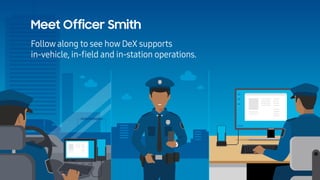 Meet Officer Smith
Follow along to see how DeX supports
in-vehicle, in-ﬁeld and in-station operations.
 