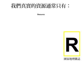 我們真實的資源通常只有：
     Resource




                R
                國家地理雜誌
 