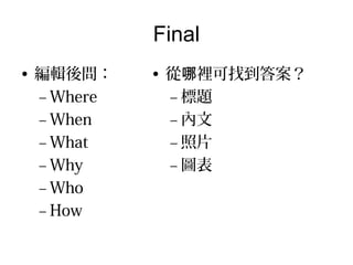 Final
• 編輯後問：     • 從哪裡可找到答案？
  – Where     – 標題
  – When      – 內文
  – What      – 照片
  – Why       – 圖表
  – Who
  – How
 
